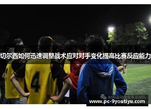切尔西如何迅速调整战术应对对手变化提高比赛反应能力