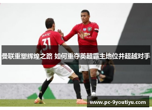 曼联重塑辉煌之路 如何重夺英超霸主地位并超越对手