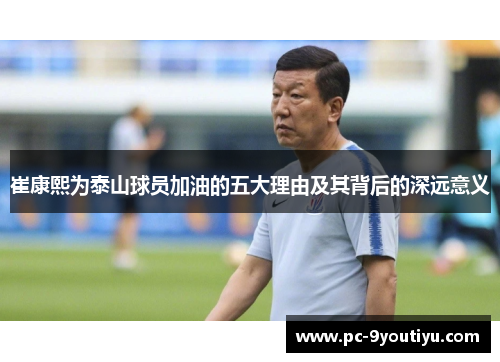崔康熙为泰山球员加油的五大理由及其背后的深远意义