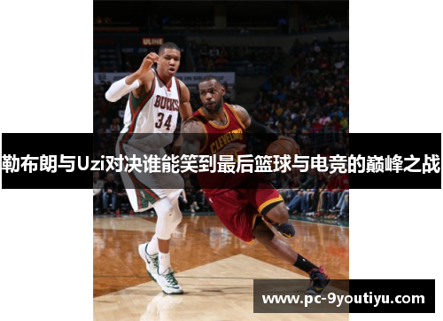 勒布朗与Uzi对决谁能笑到最后篮球与电竞的巅峰之战
