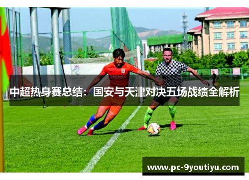 中超热身赛总结：国安与天津对决五场战绩全解析