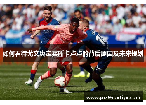 如何看待尤文决定买断卡卢卢的背后原因及未来规划