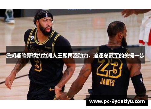 詹姆斯降薪续约为湖人王朝再添动力，追逐总冠军的关键一步