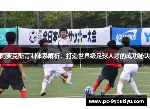 阿贾克斯青训体系解析：打造世界级足球人才的成功秘诀