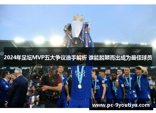 2024年足坛MVP五大争议选手解析 谁能脱颖而出成为最佳球员