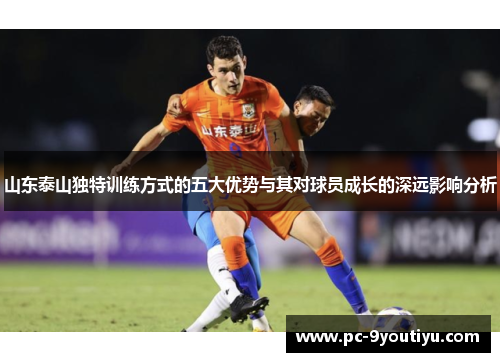 山东泰山独特训练方式的五大优势与其对球员成长的深远影响分析