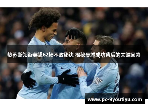 热苏斯领衔英超62场不败秘诀 揭秘曼城成功背后的关键因素