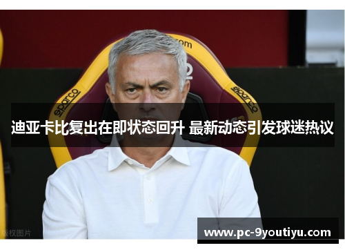 迪亚卡比复出在即状态回升 最新动态引发球迷热议