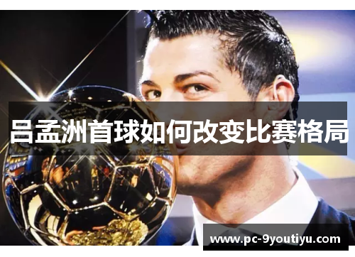 吕孟洲首球如何改变比赛格局