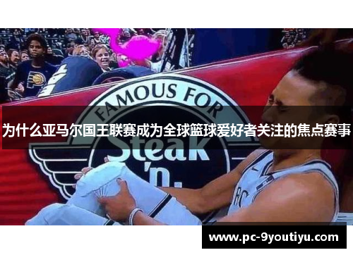 为什么亚马尔国王联赛成为全球篮球爱好者关注的焦点赛事