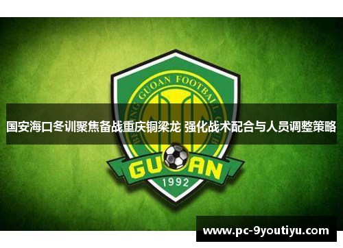 国安海口冬训聚焦备战重庆铜梁龙 强化战术配合与人员调整策略