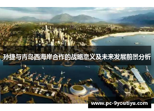 孙捷与青岛西海岸合作的战略意义及未来发展前景分析