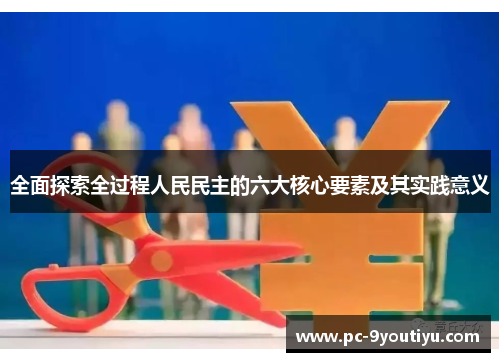 全面探索全过程人民民主的六大核心要素及其实践意义