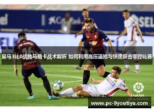 皇马3比0战胜马略卡战术解析 如何利用高压逼抢与快速反击掌控比赛