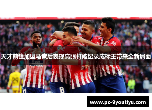 天才前锋加盟马竞后表现亮眼打破纪录成标王带来全新局面