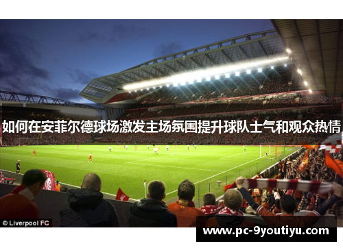 如何在安菲尔德球场激发主场氛围提升球队士气和观众热情