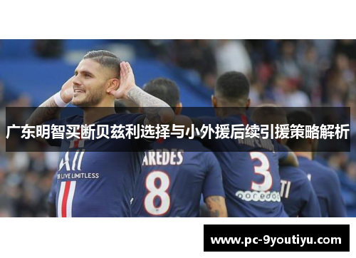 广东明智买断贝兹利选择与小外援后续引援策略解析