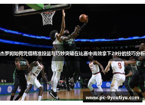 杰罗姆如何凭借精准投篮与巧妙突破在比赛中高效拿下29分的技巧分析