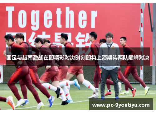 国足与越南激战在即精彩对决时刻即将上演期待两队巅峰对决