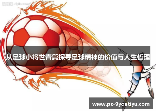 从足球小将世青篇探寻足球精神的价值与人生哲理