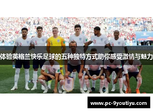 体验英格兰快乐足球的五种独特方式助你感受激情与魅力