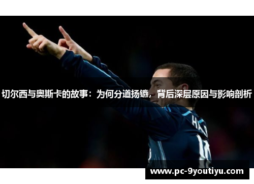 切尔西与奥斯卡的故事：为何分道扬镳，背后深层原因与影响剖析