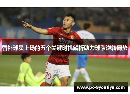 替补球员上场的五个关键时机解析助力球队逆转局势