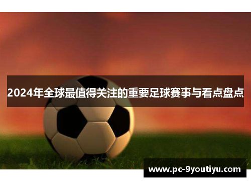 2024年全球最值得关注的重要足球赛事与看点盘点