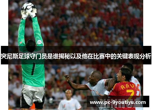 突尼斯足球守门员是谁揭秘以及他在比赛中的关键表现分析